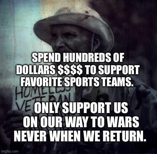 homeless veteran | SPEND HUNDREDS OF DOLLARS $$$$ TO SUPPORT FAVORITE SPORTS TEAMS. ONLY SUPPORT US ON OUR WAY TO WARS NEVER WHEN WE RETURN. | image tagged in homeless veteran | made w/ Imgflip meme maker