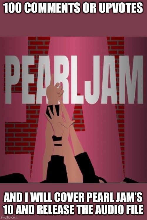 Not begging, just want to know if people want this. | 100 COMMENTS OR UPVOTES; AND I WILL COVER PEARL JAM’S 10 AND RELEASE THE AUDIO FILE | image tagged in pearl jam,ten,cover,not,funny,memes | made w/ Imgflip meme maker