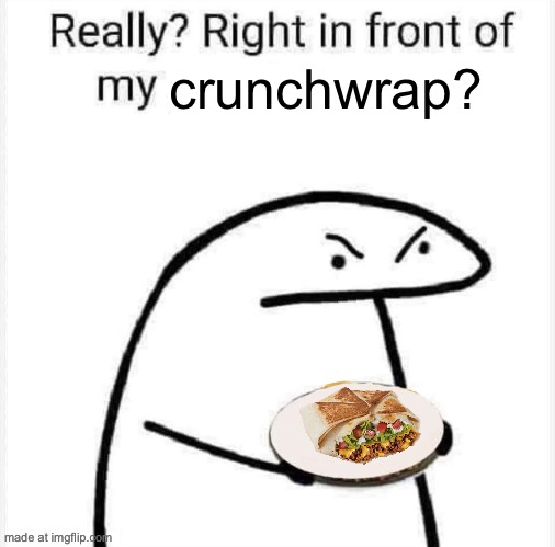 Please stop | crunchwrap? | image tagged in really right in front of my | made w/ Imgflip meme maker