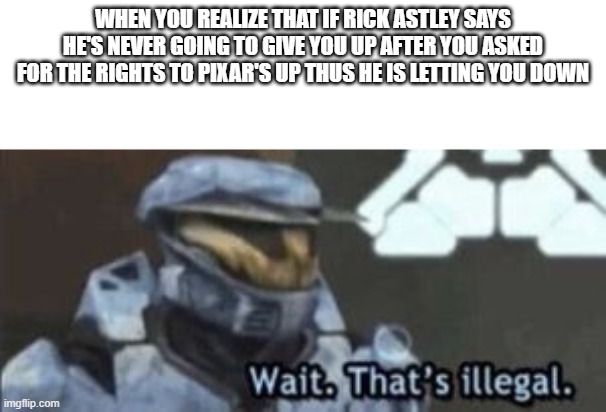 wait. that's illegal | WHEN YOU REALIZE THAT IF RICK ASTLEY SAYS HE'S NEVER GOING TO GIVE YOU UP AFTER YOU ASKED FOR THE RIGHTS TO PIXAR'S UP THUS HE IS LETTING YOU DOWN | image tagged in wait that's illegal | made w/ Imgflip meme maker