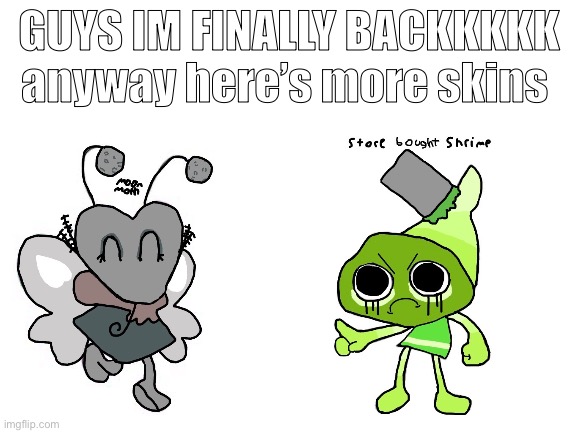I’m BACKKKKKKKKK (mod note: wb :D) | GUYS IM FINALLY BACKKKKK anyway here’s more skins | image tagged in blank white template | made w/ Imgflip meme maker