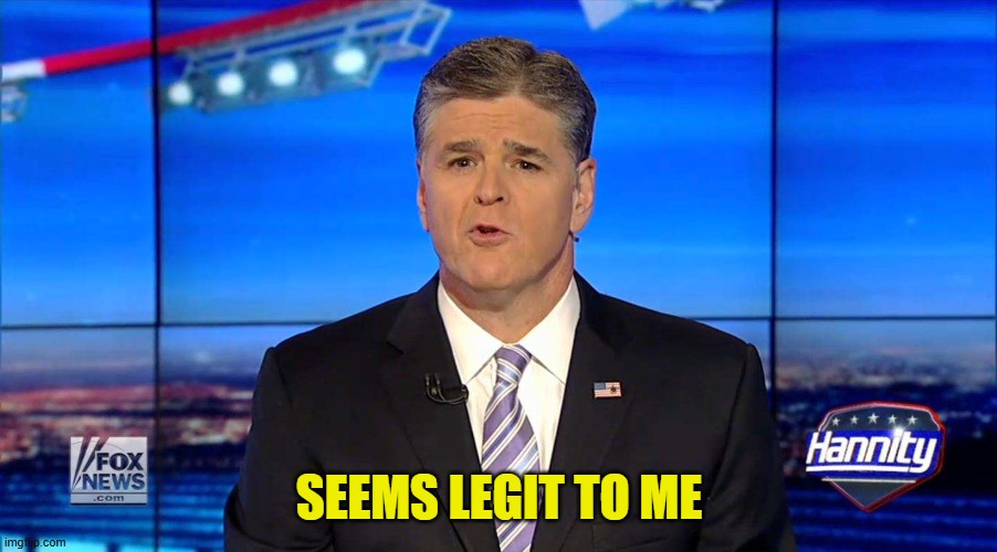 Hannity | SEEMS LEGIT TO ME | image tagged in hannity | made w/ Imgflip meme maker