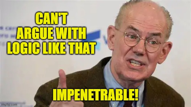 CAN'T ARGUE WITH LOGIC LIKE THAT IMPENETRABLE! | made w/ Imgflip meme maker