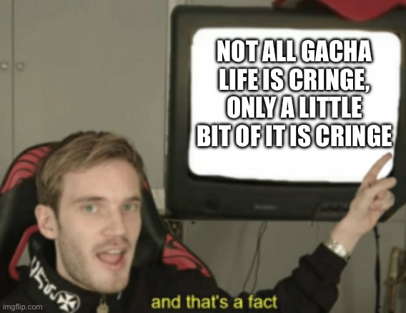 and that's a fact | NOT ALL GACHA LIFE IS CRINGE, ONLY A LITTLE BIT OF IT IS CRINGE | image tagged in and that's a fact | made w/ Imgflip meme maker