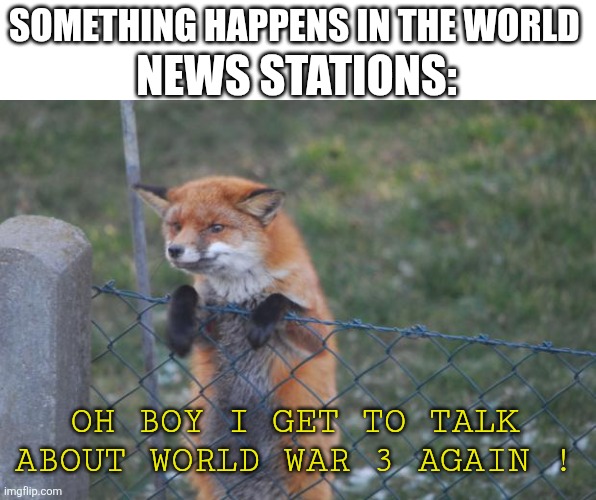 Fox is excited | NEWS STATIONS:; SOMETHING HAPPENS IN THE WORLD; OH BOY I GET TO TALK ABOUT WORLD WAR 3 AGAIN ! | image tagged in fox wanna buy,world war 3 | made w/ Imgflip meme maker