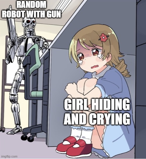 ?? | RANDOM ROBOT WITH GUN; GIRL HIDING AND CRYING | image tagged in anime girl hiding from terminator | made w/ Imgflip meme maker
