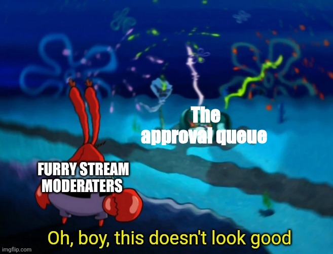 Why do you put your self through hell | The approval queue; FURRY STREAM MODERATERS | image tagged in oh boy this doesn't look good | made w/ Imgflip meme maker