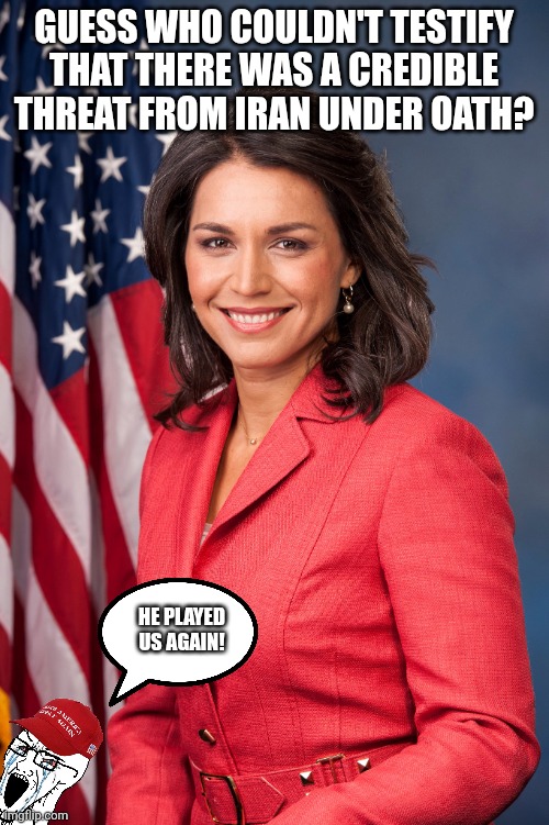 He played us...maga | GUESS WHO COULDN'T TESTIFY THAT THERE WAS A CREDIBLE THREAT FROM IRAN UNDER OATH? HE PLAYED US AGAIN! | image tagged in tulsi gabbard,trump,donald trump,iran,israel,nevertrump | made w/ Imgflip meme maker