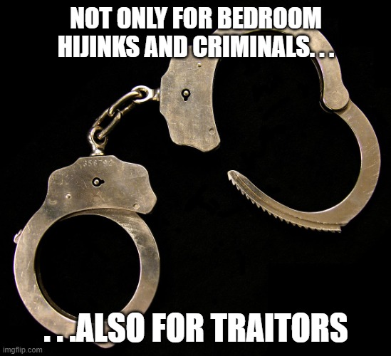 handcuffs  | NOT ONLY FOR BEDROOM HIJINKS AND CRIMINALS. . . . . .ALSO FOR TRAITORS | image tagged in handcuffs | made w/ Imgflip meme maker