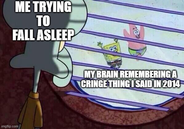 Squidward window | ME TRYING TO FALL ASLEEP; MY BRAIN REMEMBERING A CRINGE THING I SAID IN 2014 | image tagged in squidward window | made w/ Imgflip meme maker