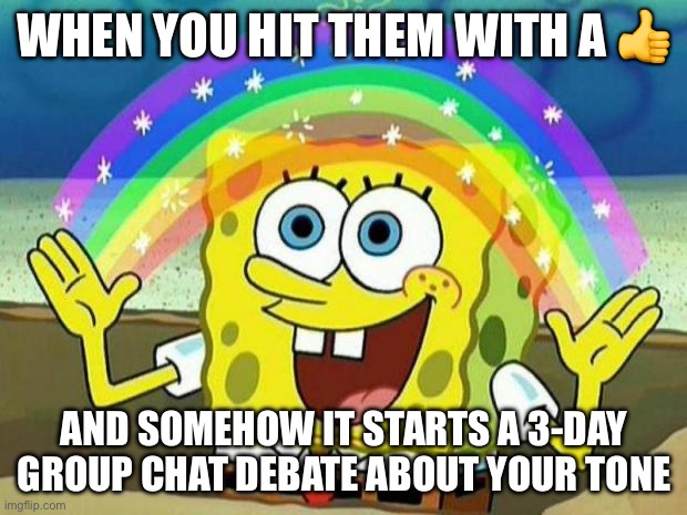 spongebob rainbow | WHEN YOU HIT THEM WITH A 👍; AND SOMEHOW IT STARTS A 3-DAY GROUP CHAT DEBATE ABOUT YOUR TONE | image tagged in spongebob rainbow | made w/ Imgflip meme maker