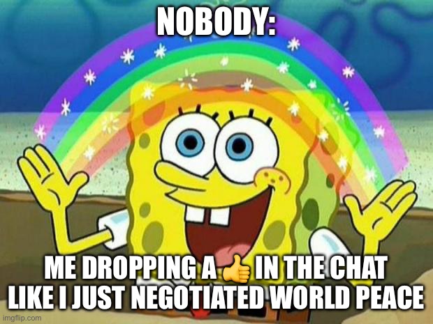 spongebob rainbow | NOBODY:; ME DROPPING A 👍 IN THE CHAT LIKE I JUST NEGOTIATED WORLD PEACE | image tagged in spongebob rainbow | made w/ Imgflip meme maker