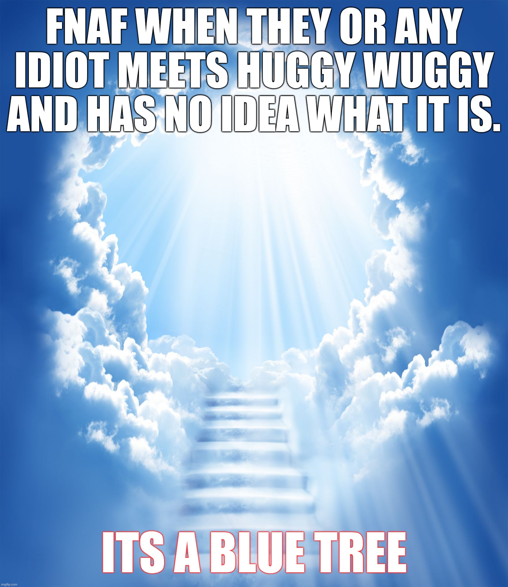 Heaven | FNAF WHEN THEY OR ANY IDIOT MEETS HUGGY WUGGY AND HAS NO IDEA WHAT IT IS. ITS A BLUE TREE | image tagged in heaven | made w/ Imgflip meme maker