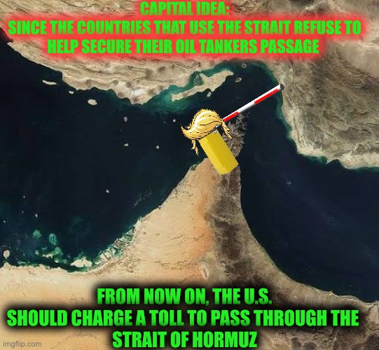 Strait of Hormuz | CAPITAL IDEA:
SINCE THE COUNTRIES THAT USE THE STRAIT REFUSE TO HELP SECURE THEIR OIL TANKERS PASSAGE; FROM NOW ON, THE U.S. SHOULD CHARGE A TOLL TO PASS THROUGH THE 
STRAIT OF HORMUZ | image tagged in strait of hormuz | made w/ Imgflip meme maker