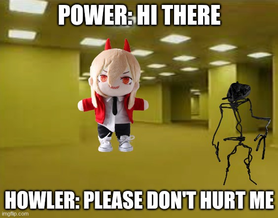 backrooms | POWER: HI THERE; HOWLER: PLEASE DON'T HURT ME | image tagged in backrooms | made w/ Imgflip meme maker