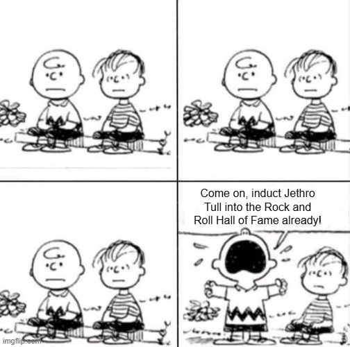 Frustrated Charlie Brown and Linus Jethro Tull for Rock and Roll Hall of Fame | Come on, induct Jethro Tull into the Rock and Roll Hall of Fame already! | image tagged in frustrated charlie brown and linus,jethro tull,rock and roll hall of fame | made w/ Imgflip meme maker