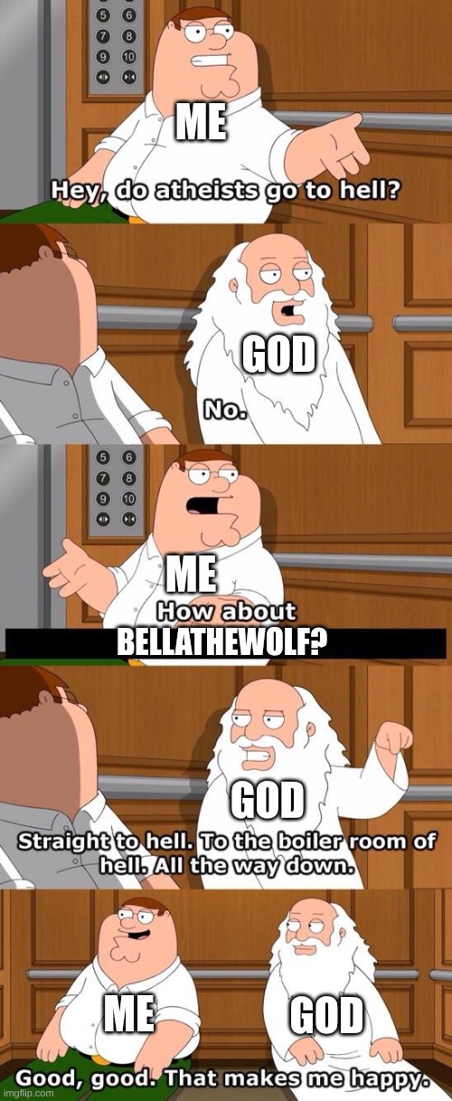 if I got to have an actual conversation with god | ME; GOD; ME; BELLATHEWOLF? GOD; GOD; ME | image tagged in the boiler room of hell | made w/ Imgflip meme maker