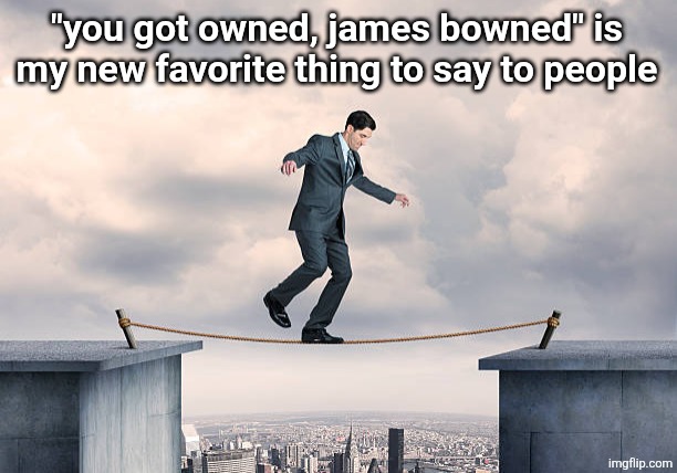 man walking on rope | "you got owned, james bowned" is my new favorite thing to say to people | image tagged in man walking on rope | made w/ Imgflip meme maker