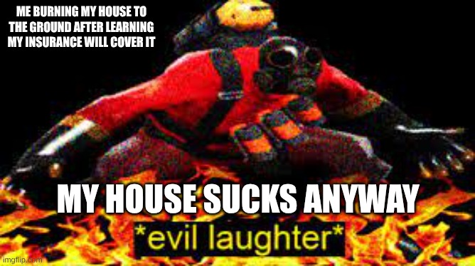 *evil laughter* | ME BURNING MY HOUSE TO THE GROUND AFTER LEARNING MY INSURANCE WILL COVER IT; MY HOUSE SUCKS ANYWAY | image tagged in evil laughter | made w/ Imgflip meme maker