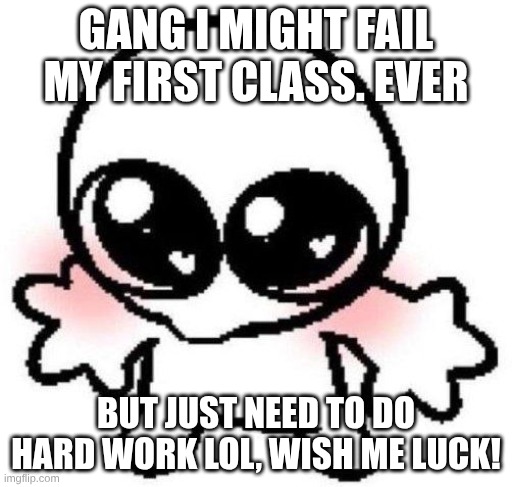 I'm sure I'm fine.. college is hard asf tho :< | GANG I MIGHT FAIL MY FIRST CLASS. EVER; BUT JUST NEED TO DO HARD WORK LOL, WISH ME LUCK! | image tagged in silly lil guy | made w/ Imgflip meme maker