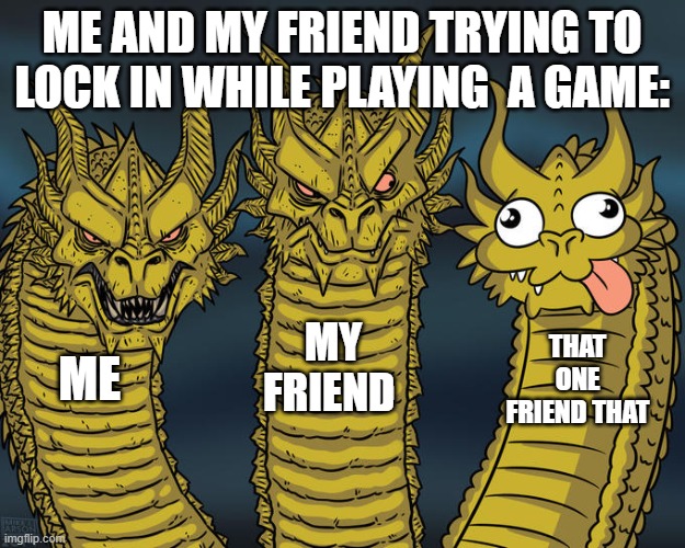 Three-headed Dragon | ME AND MY FRIEND TRYING TO LOCK IN WHILE PLAYING  A GAME:; MY FRIEND; THAT ONE FRIEND THAT; ME | image tagged in three-headed dragon | made w/ Imgflip meme maker