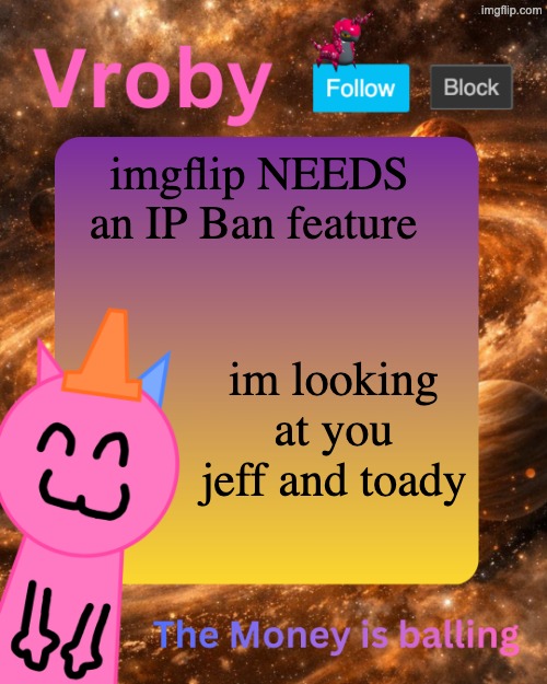 Vroby's 10 millionth temp | imgflip NEEDS an IP Ban feature; im looking at you jeff and toady | image tagged in vroby's 10 millionth temp | made w/ Imgflip meme maker