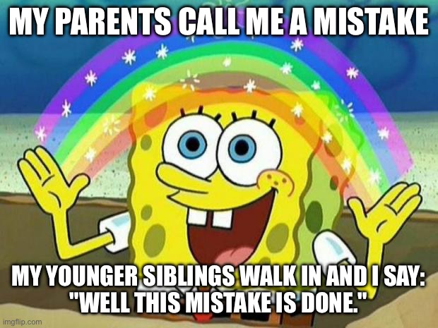spongebob rainbow | MY PARENTS CALL ME A MISTAKE; MY YOUNGER SIBLINGS WALK IN AND I SAY:
"WELL THIS MISTAKE IS DONE." | image tagged in spongebob rainbow | made w/ Imgflip meme maker