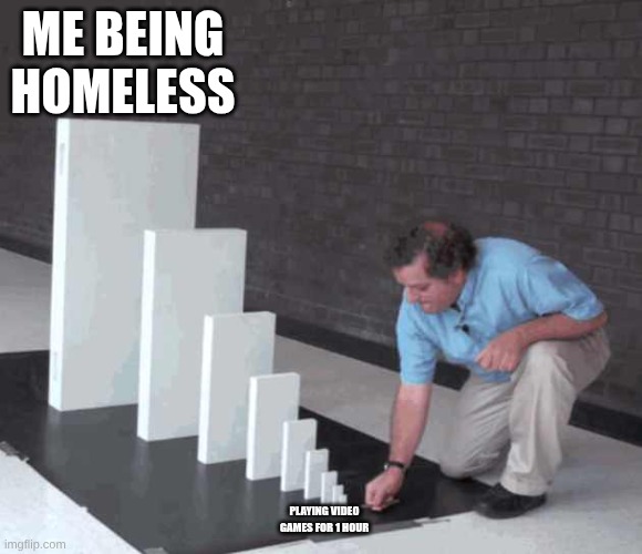 what my parents think | ME BEING HOMELESS; PLAYING VIDEO GAMES FOR 1 HOUR | image tagged in domino meme | made w/ Imgflip meme maker