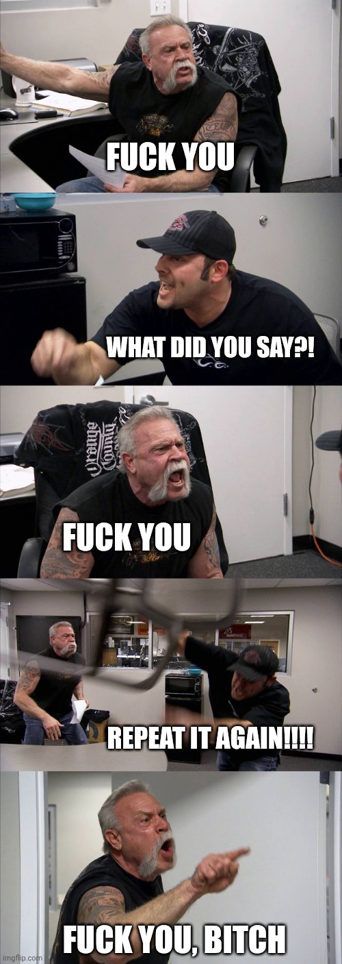 POV:You're the one who started it | FUCK YOU; WHAT DID YOU SAY?! FUCK YOU; REPEAT IT AGAIN!!!! FUCK YOU, BITCH | image tagged in memes,american chopper argument | made w/ Imgflip meme maker