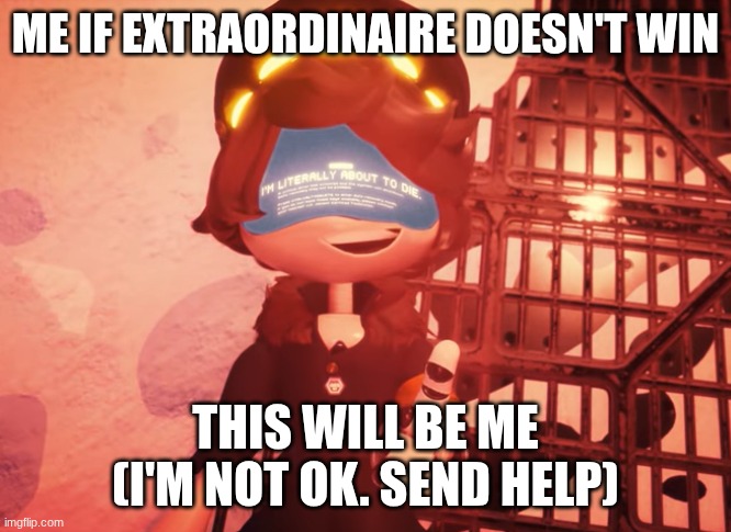 Manie Musical | ME IF EXTRAORDINAIRE DOESN'T WIN; THIS WILL BE ME (I'M NOT OK. SEND HELP) | image tagged in i am literally about to die | made w/ Imgflip meme maker