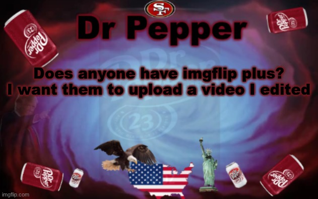 https://drive.google.com/file/d/1CGjt6lfKb34bXXZhMDpuqd6QL7-39Wr5/view?usp=drive_link | Does anyone have imgflip plus? I want them to upload a video I edited | image tagged in dr pepper announcment | made w/ Imgflip meme maker