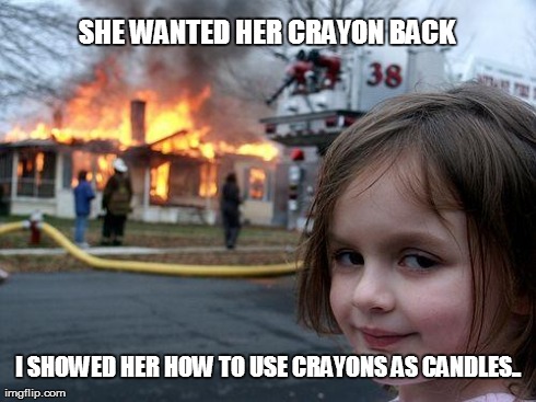 Disaster Girl Meme | SHE WANTED HER CRAYON BACK I SHOWED HER HOW TO USE CRAYONS AS CANDLES.. | image tagged in memes,disaster girl | made w/ Imgflip meme maker
