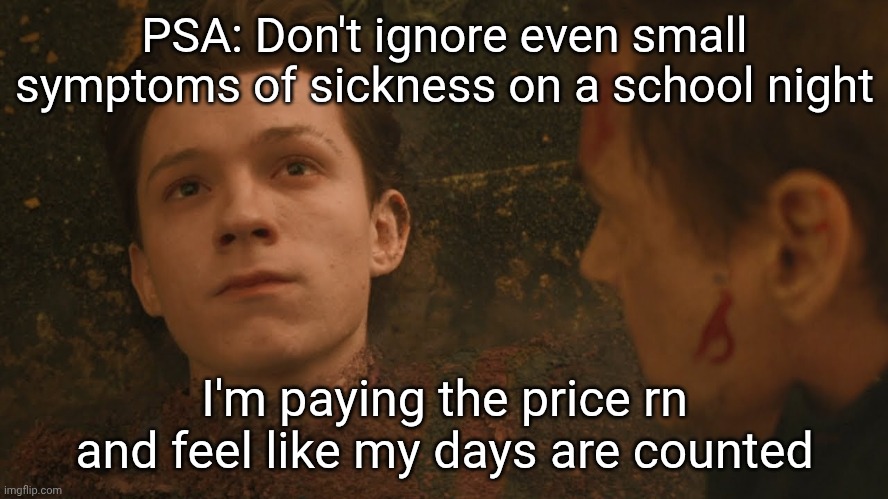 idk | PSA: Don't ignore even small symptoms of sickness on a school night; I'm paying the price rn and feel like my days are counted | image tagged in mr stark i don't feel so good | made w/ Imgflip meme maker