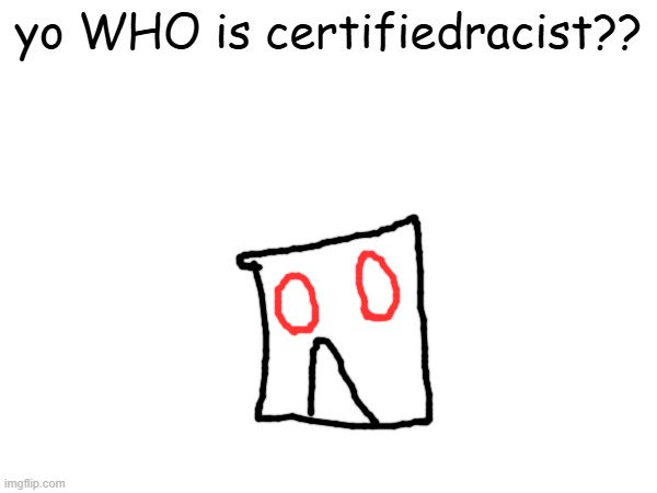who this mf think he is | yo WHO is certifiedracist?? | made w/ Imgflip meme maker