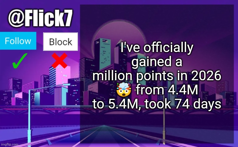 nice | I've officially gained a million points in 2026 🤯 from 4.4M to 5.4M, took 74 days | image tagged in flick7 announcement template,2026,points,imgflip points,one million points,achievement | made w/ Imgflip meme maker