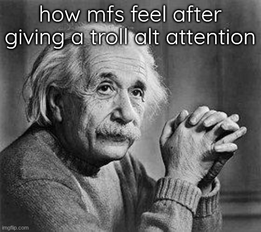 Albert Einstein | how mfs feel after giving a troll alt attention | image tagged in albert einstein | made w/ Imgflip meme maker