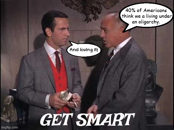 GET SMART | 40% of Americans
 think we a living under
 an oligarchy. And loving it! GET SMART | made w/ Imgflip meme maker