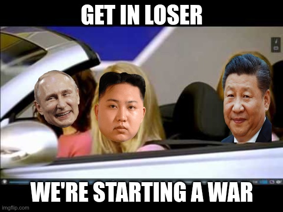 Get in the car loser we're starting a world war | GET IN LOSER; WE'RE STARTING A WAR | image tagged in get in the car loser | made w/ Imgflip meme maker