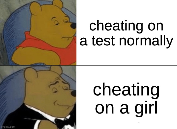 hehehehehe | cheating on a test normally; cheating on a girl | image tagged in memes,tuxedo winnie the pooh | made w/ Imgflip meme maker