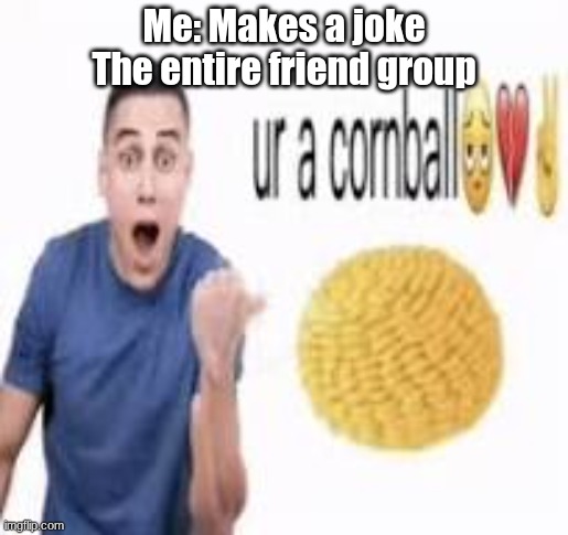 ur a cornball | Me: Makes a joke
The entire friend group | image tagged in ur a cornball | made w/ Imgflip meme maker