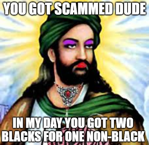 Transgender Muhammad | YOU GOT SCAMMED DUDE IN MY DAY YOU GOT TWO BLACKS FOR ONE NON-BLACK | image tagged in transgender muhammad | made w/ Imgflip meme maker