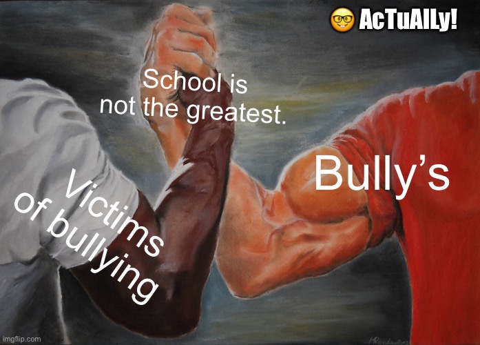 wElL aCTulLy? | 🤓 AcTuAlLy! School is not the greatest. Bully’s; Victims of bullying | image tagged in memes,epic handshake | made w/ Imgflip meme maker