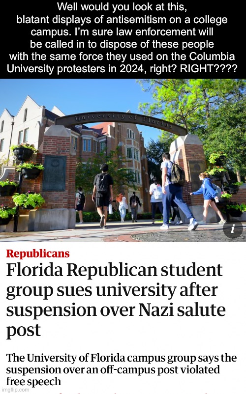America has an antisemitism problem. | Well would you look at this, blatant displays of antisemitism on a college campus. I’m sure law enforcement will be called in to dispose of these people with the same force they used on the Columbia University protesters in 2024, right? RIGHT???? | image tagged in florida,nazi,antisemitism,zionist,israel,free speech | made w/ Imgflip meme maker