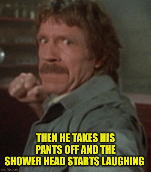 Chuck Norris ANGRY | THEN HE TAKES HIS PANTS OFF AND THE SHOWER HEAD STARTS LAUGHING | image tagged in chuck norris angry | made w/ Imgflip meme maker