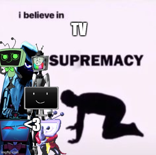 TVS!!!!!!!!!!! | TV; <3 | image tagged in i believe in supremacy | made w/ Imgflip meme maker
