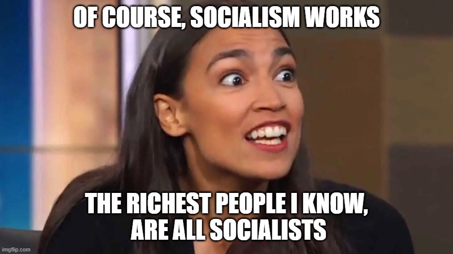 Crazy AOC | OF COURSE, SOCIALISM WORKS; THE RICHEST PEOPLE I KNOW,
 ARE ALL SOCIALISTS | image tagged in crazy aoc | made w/ Imgflip meme maker