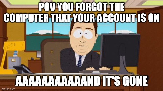 I did this | POV YOU FORGOT THE COMPUTER THAT YOUR ACCOUNT IS ON; AAAAAAAAAAAND IT'S GONE | image tagged in memes,aaaaand its gone | made w/ Imgflip meme maker