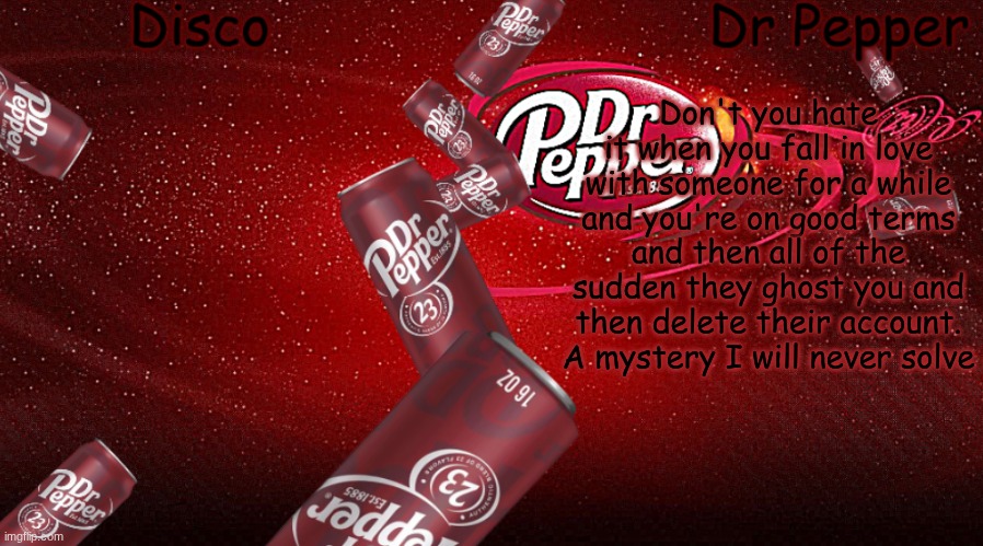 Disco/Dr Pepper shared template | Don't you hate it when you fall in love with someone for a while and you're on good terms and then all of the sudden they ghost you and then delete their account. A mystery I will never solve | image tagged in disco/dr pepper shared template | made w/ Imgflip meme maker
