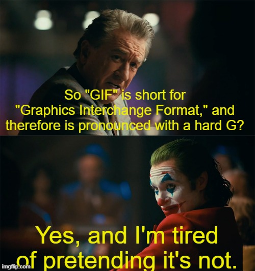 logic bro | So "GIF" is short for "Graphics Interchange Format," and therefore is pronounced with a hard G? Yes, and I'm tired of pretending it's not. | image tagged in i'm tired of pretending it's not,gifs,gif,not really a gif,joker | made w/ Imgflip meme maker