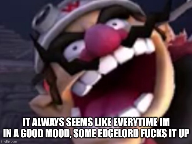 cough cough Goku cough cough | IT ALWAYS SEEMS LIKE EVERYTIME IM IN A GOOD MOOD, SOME EDGELORD FUCKS IT UP | image tagged in wario | made w/ Imgflip meme maker